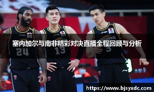 塞内加尔与南非精彩对决直播全程回顾与分析