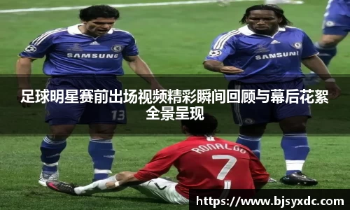 足球明星赛前出场视频精彩瞬间回顾与幕后花絮全景呈现