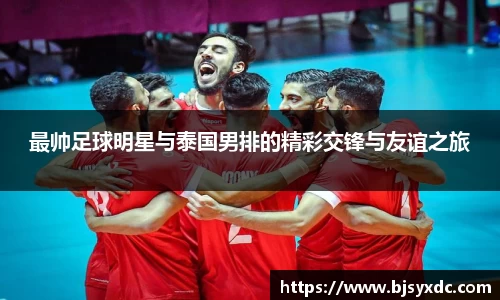 最帅足球明星与泰国男排的精彩交锋与友谊之旅