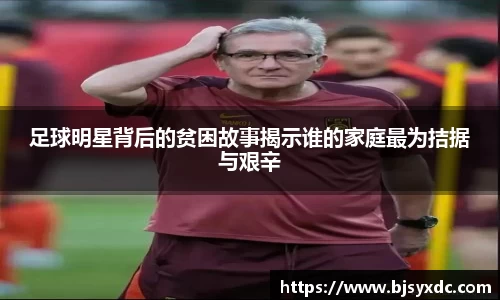 足球明星背后的贫困故事揭示谁的家庭最为拮据与艰辛