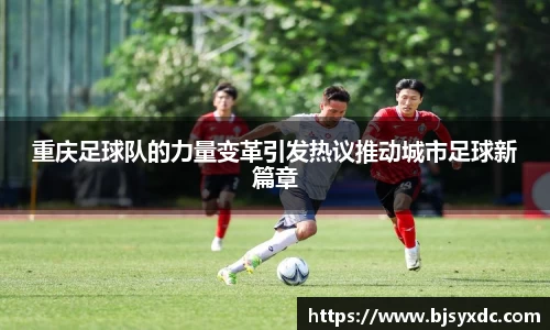 重庆足球队的力量变革引发热议推动城市足球新篇章