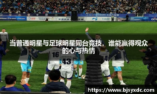 当普通明星与足球明星同台竞技，谁能赢得观众的心与热情