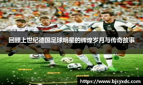 回顾上世纪德国足球明星的辉煌岁月与传奇故事