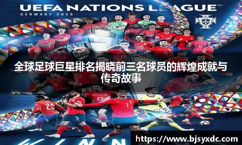 全球足球巨星排名揭晓前三名球员的辉煌成就与传奇故事