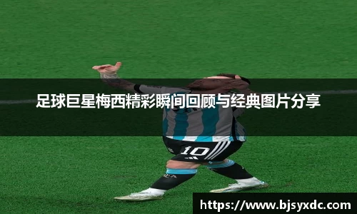 足球巨星梅西精彩瞬间回顾与经典图片分享
