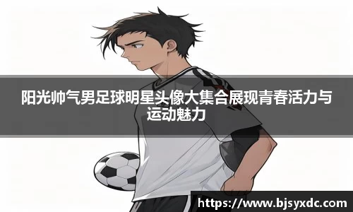 阳光帅气男足球明星头像大集合展现青春活力与运动魅力