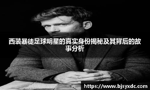 西装暴徒足球明星的真实身份揭秘及其背后的故事分析