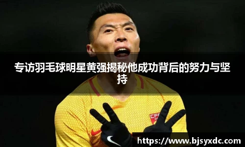 专访羽毛球明星黄强揭秘他成功背后的努力与坚持